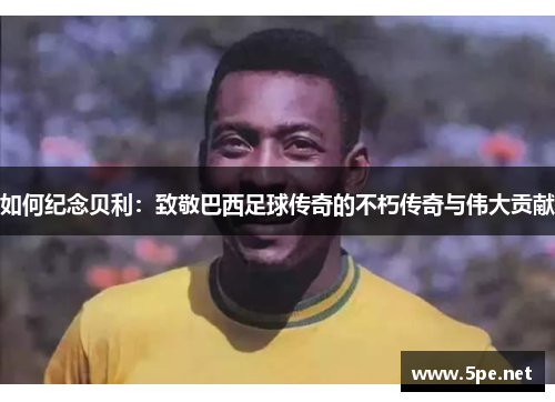 如何纪念贝利：致敬巴西足球传奇的不朽传奇与伟大贡献