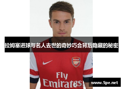 拉姆塞进球与名人去世的奇妙巧合背后隐藏的秘密