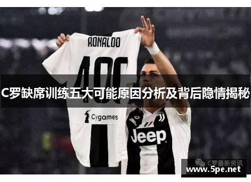 C罗缺席训练五大可能原因分析及背后隐情揭秘