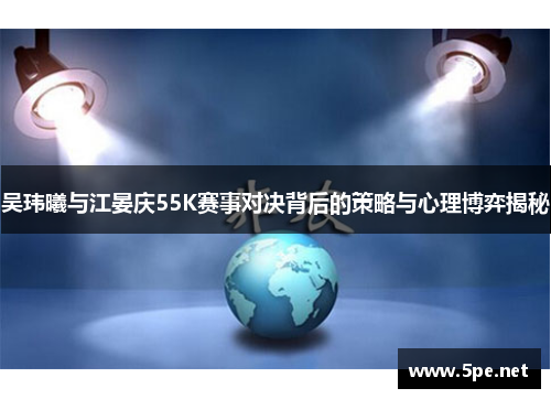 吴玮曦与江晏庆55K赛事对决背后的策略与心理博弈揭秘