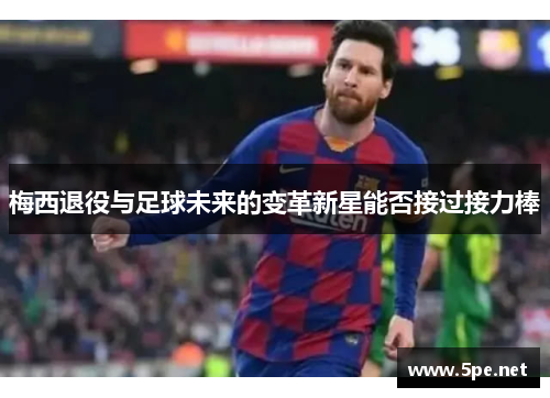梅西退役与足球未来的变革新星能否接过接力棒