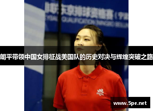 朗平带领中国女排征战美国队的历史对决与辉煌突破之路