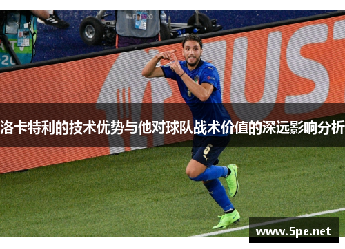 洛卡特利的技术优势与他对球队战术价值的深远影响分析