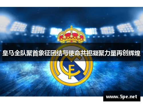 皇马全队聚首象征团结与使命共担凝聚力量再创辉煌