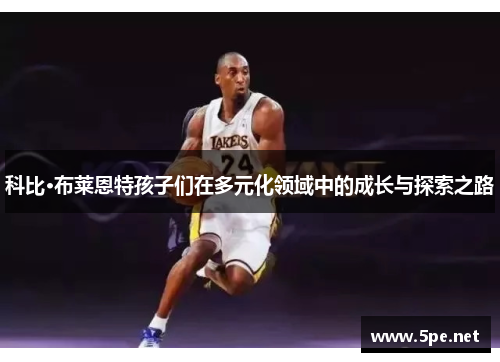 科比·布莱恩特孩子们在多元化领域中的成长与探索之路