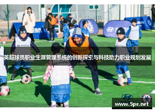 英超球员职业生涯管理系统的创新探索与科技助力职业规划发展