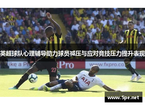 英超球队心理辅导助力球员减压与应对竞技压力提升表现