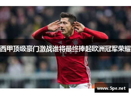 西甲顶级豪门激战谁将最终捧起欧洲冠军荣耀