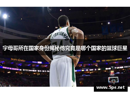字母哥所在国家身份揭秘他究竟是哪个国家的篮球巨星