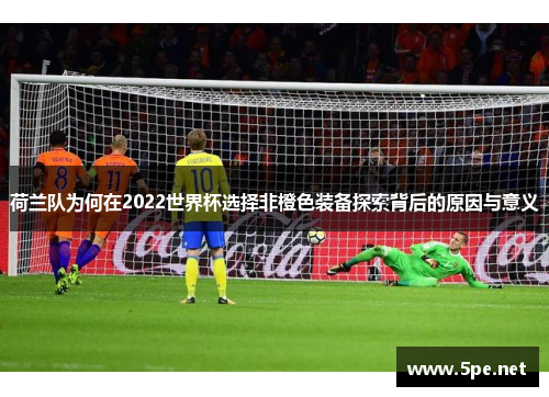 荷兰队为何在2022世界杯选择非橙色装备探索背后的原因与意义